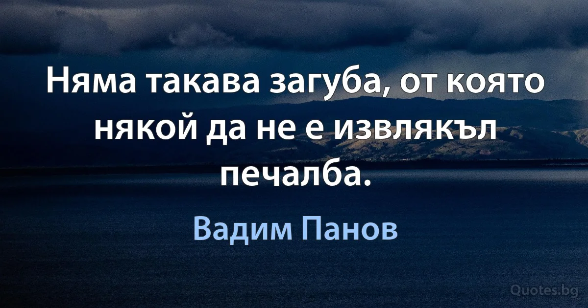 Няма такава загуба, от която някой да не е извлякъл печалба. (Вадим Панов)