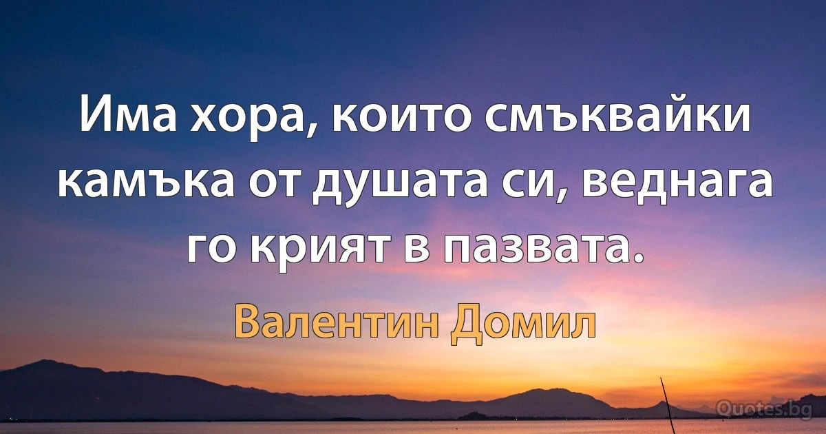 Има хора, които смъквайки камъка от душата си, веднага го крият в пазвата. (Валентин Домил)