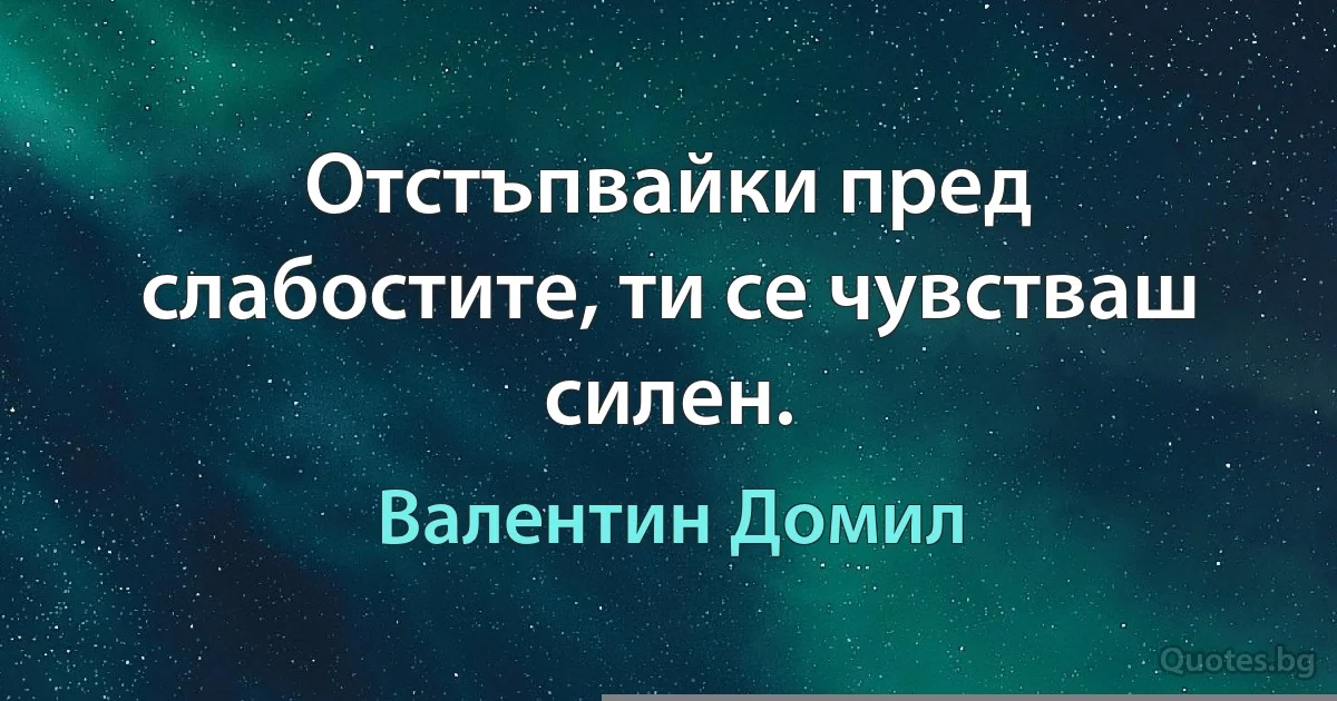 Отстъпвайки пред слабостите, ти се чувстваш силен. (Валентин Домил)