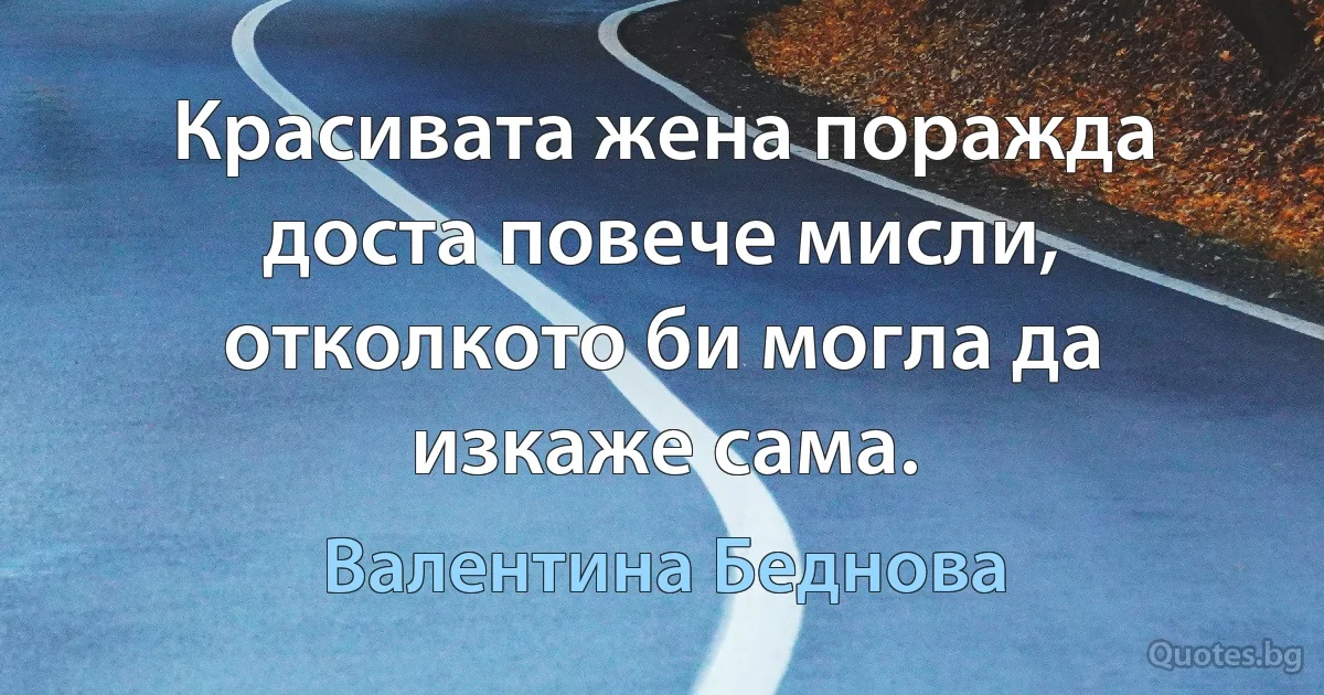 Красивата жена поражда доста повече мисли, отколкото би могла да изкаже сама. (Валентина Беднова)