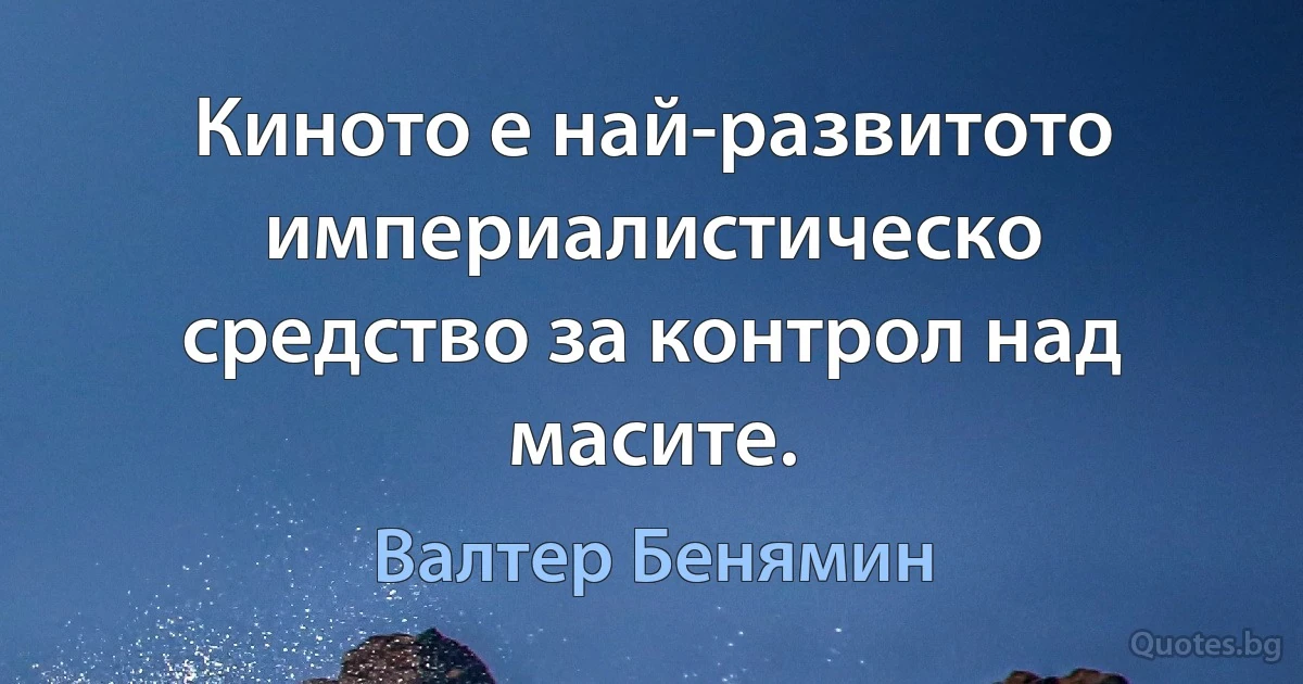 Киното е най-развитото империалистическо средство за контрол над масите. (Валтер Бенямин)