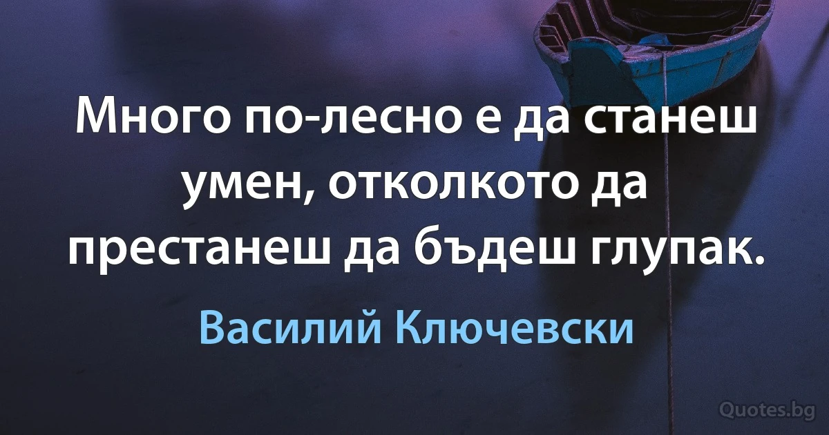 Много по-лесно е да станеш умен, отколкото да престанеш да бъдеш глупак. (Василий Ключевски)