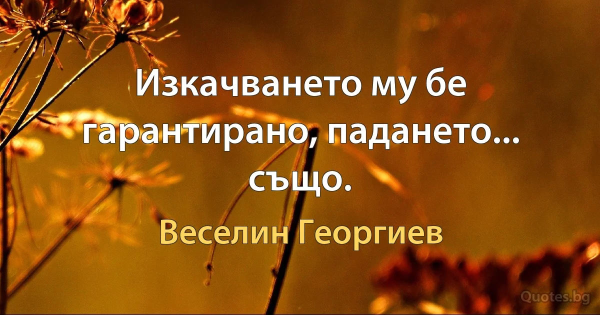 Изкачването му бе гарантирано, падането... също. (Веселин Георгиев)