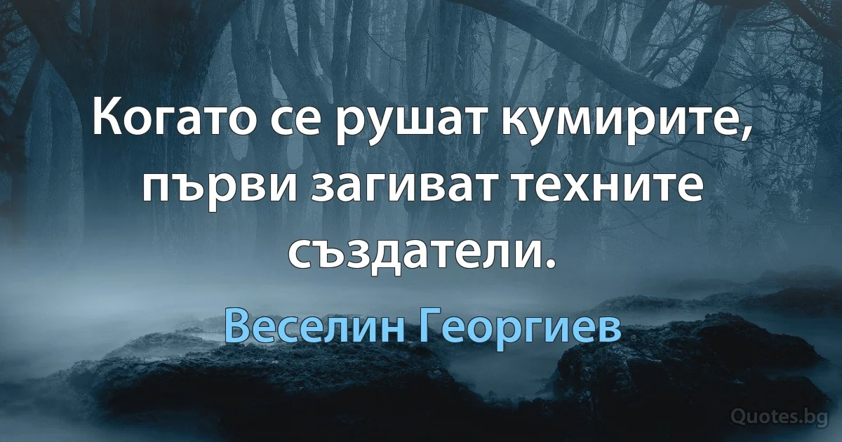 Когато се рушат кумирите, първи загиват техните създатели. (Веселин Георгиев)