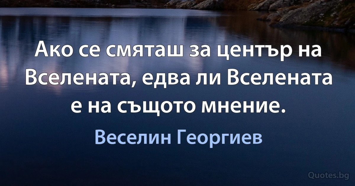 Ако се смяташ за център на Вселената, едва ли Вселената е на същото мнение. (Веселин Георгиев)