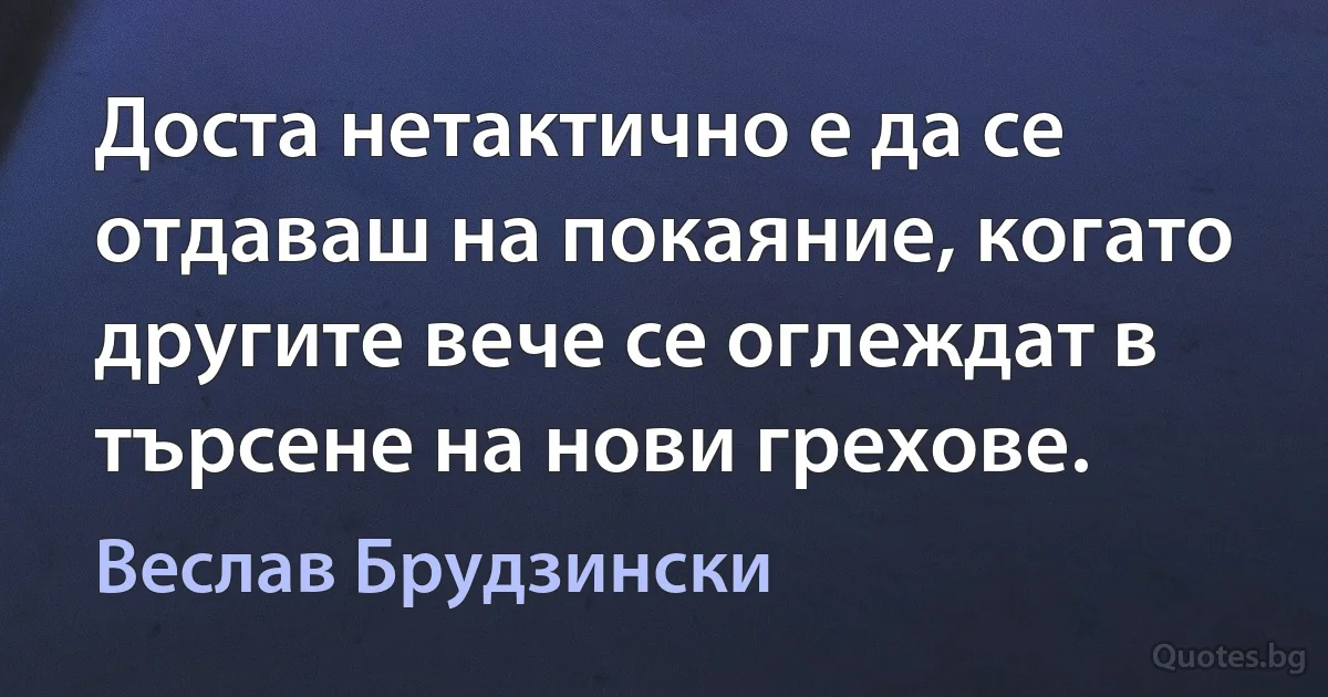 Доста нетактично е да се отдаваш на покаяние, когато другите вече се оглеждат в търсене на нови грехове. (Веслав Брудзински)