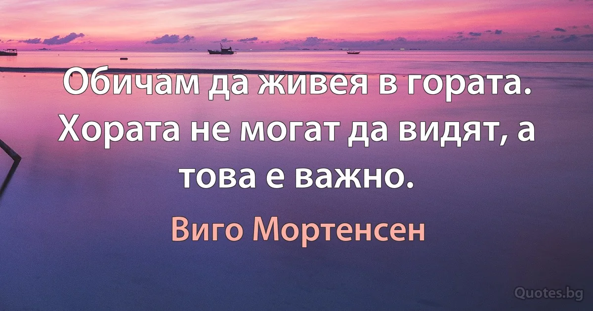 Обичам да живея в гората. Хората не могат да видят, а това е важно. (Виго Мортенсен)