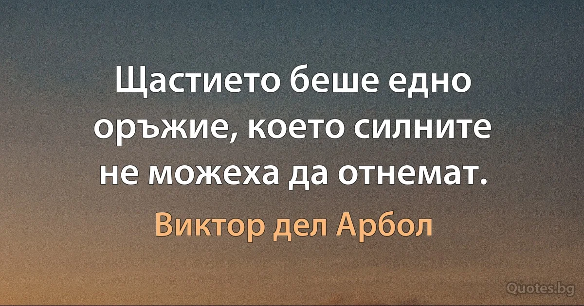 Щастието беше едно оръжие, което силните не можеха да отнемат. (Виктор дел Арбол)