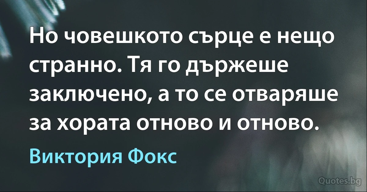 Но човешкото сърце е нещо странно. Тя го държеше заключено, а то се отваряше за хората отново и отново. (Виктория Фокс)