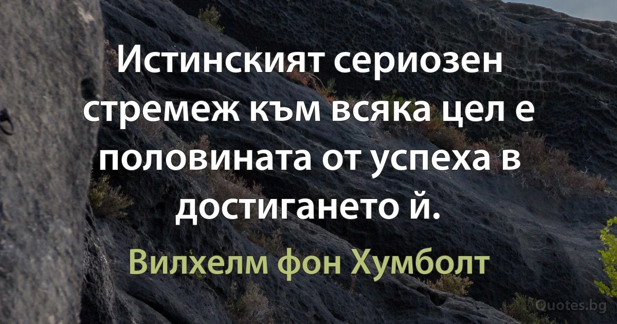 Истинският сериозен стремеж към всяка цел е половината от успеха в достигането й. (Вилхелм фон Хумболт)