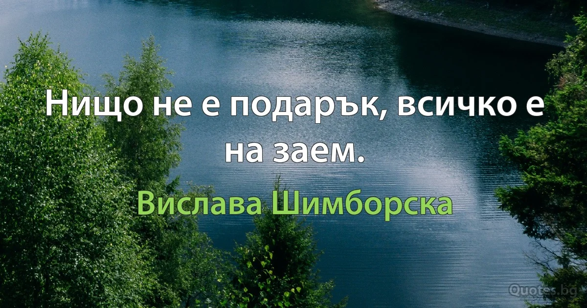 Нищо не е подарък, всичко е на заем. (Вислава Шимборска)