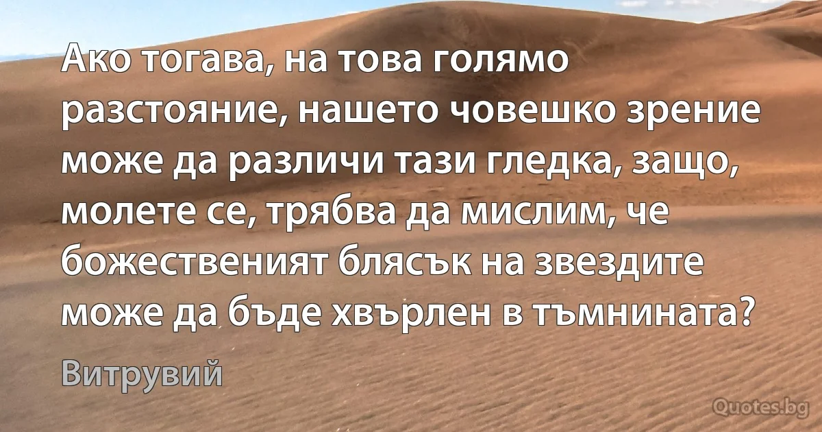 Ако тогава, на това голямо разстояние, нашето човешко зрение може да различи тази гледка, защо, молете се, трябва да мислим, че божественият блясък на звездите може да бъде хвърлен в тъмнината? (Витрувий)