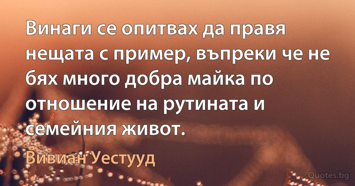 Винаги се опитвах да правя нещата с пример, въпреки че не бях много добра майка по отношение на рутината и семейния живот. (Вивиан Уестууд)