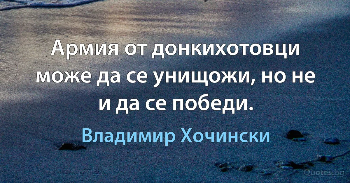 Армия от донкихотовци може да се унищожи, но не и да се победи. (Владимир Хочински)