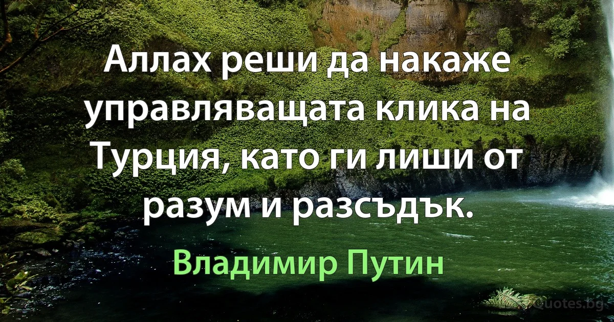 Аллах реши да накаже управляващата клика на Турция, като ги лиши от разум и разсъдък. (Владимир Путин)