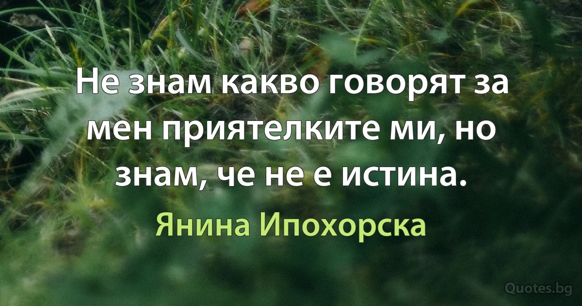 Не знам какво говорят за мен приятелките ми, но знам, че не е истина. (Янина Ипохорска)