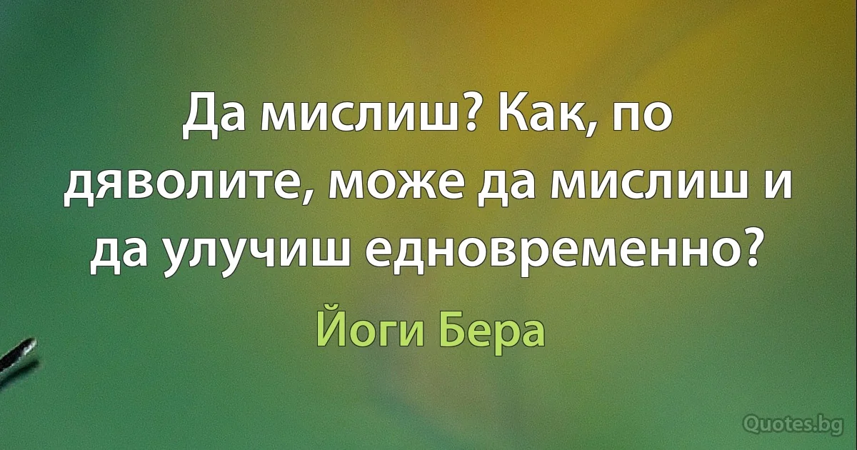 Да мислиш? Как, по дяволите, може да мислиш и да улучиш едновременно? (Йоги Бера)