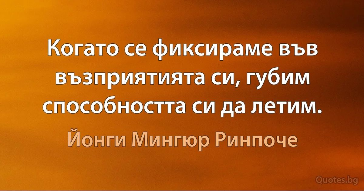 Когато се фиксираме във възприятията си, губим способността си да летим. (Йонги Мингюр Ринпоче)