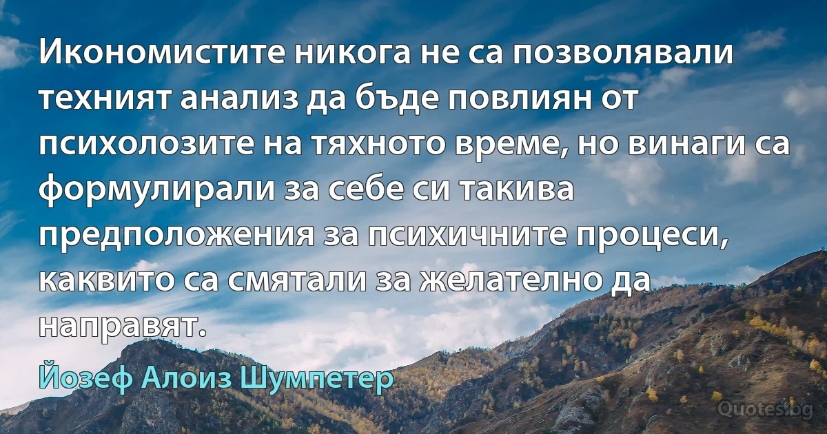 Икономистите никога не са позволявали техният анализ да бъде повлиян от психолозите на тяхното време, но винаги са формулирали за себе си такива предположения за психичните процеси, каквито са смятали за желателно да направят. (Йозеф Алоиз Шумпетер)