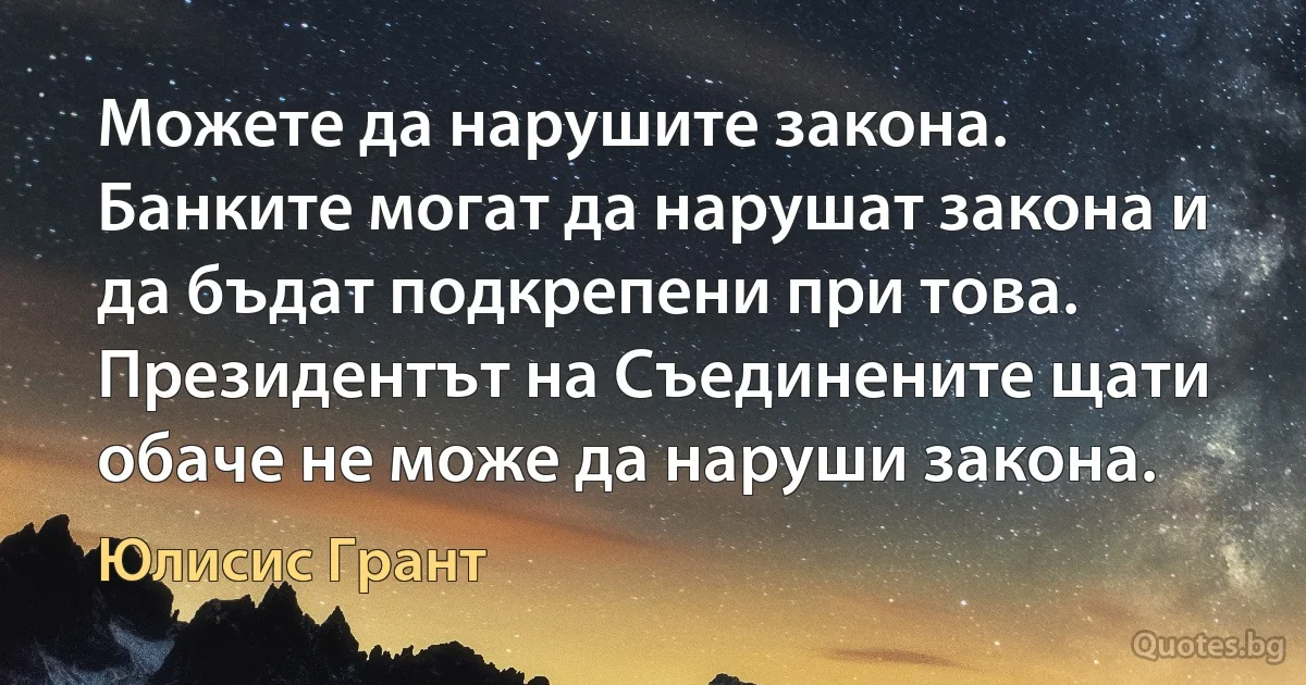 Можете да нарушите закона. Банките могат да нарушат закона и да бъдат подкрепени при това. Президентът на Съединените щати обаче не може да наруши закона. (Юлисис Грант)