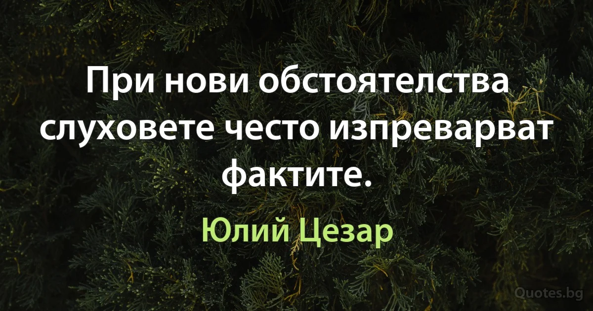 При нови обстоятелства слуховете често изпреварват фактите. (Юлий Цезар)