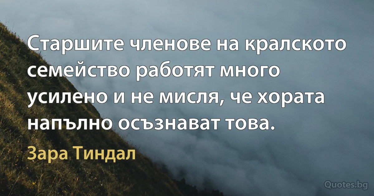 Старшите членове на кралското семейство работят много усилено и не мисля, че хората напълно осъзнават това. (Зара Тиндал)