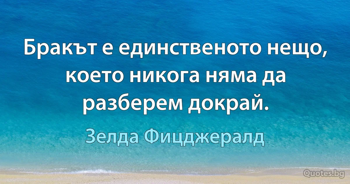 Бракът е единственото нещо, което никога няма да разберем докрай. (Зелда Фицджералд)