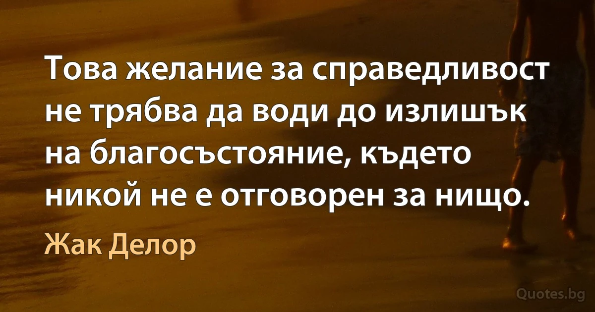 Това желание за справедливост не трябва да води до излишък на благосъстояние, където никой не е отговорен за нищо. (Жак Делор)