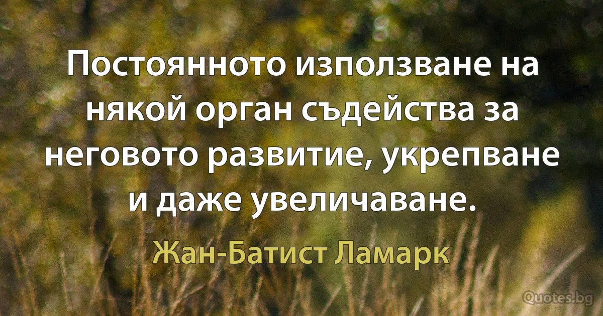 Постоянното използване на някой орган съдейства за неговото развитие, укрепване и даже увеличаване. (Жан-Батист Ламарк)