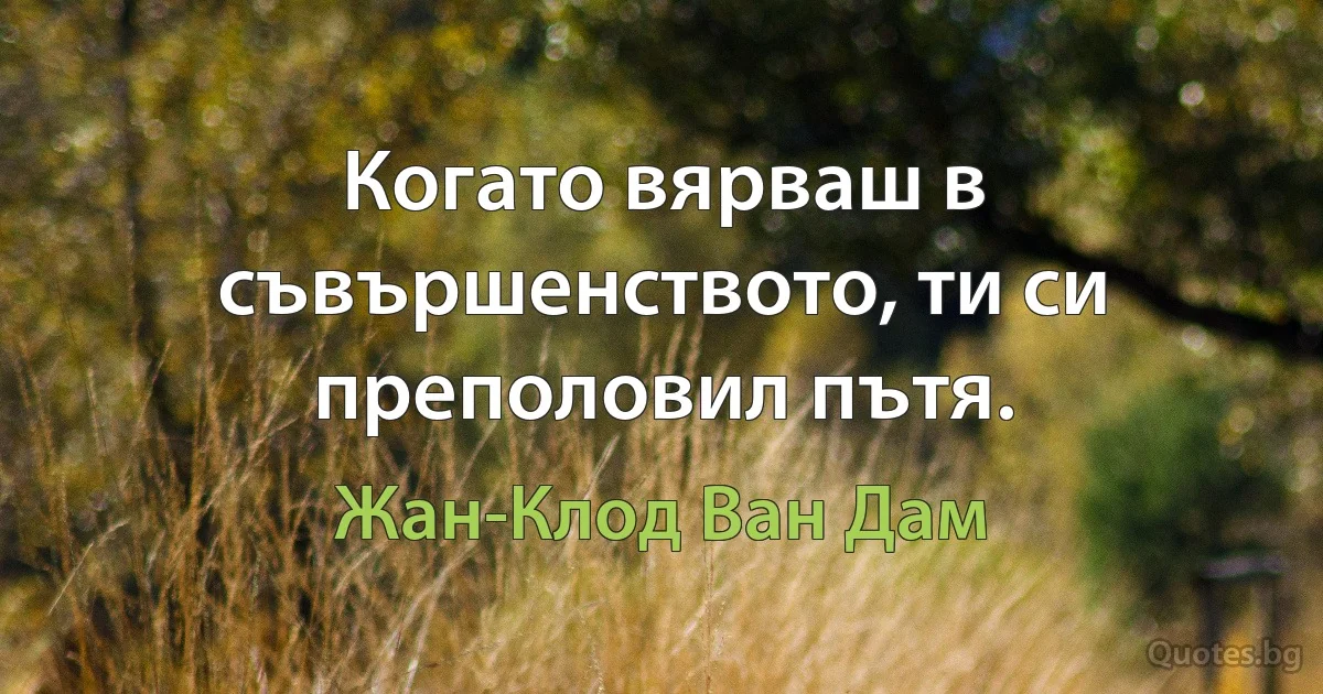 Когато вярваш в съвършенството, ти си преполовил пътя. (Жан-Клод Ван Дам)