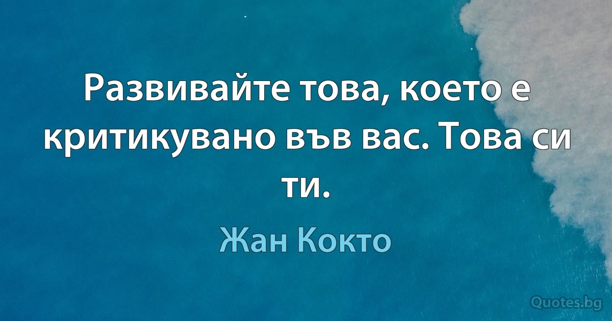 Развивайте това, което е критикувано във вас. Това си ти. (Жан Кокто)