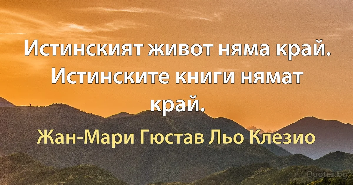 Истинският живот няма край. Истинските книги нямат край. (Жан-Мари Гюстав Льо Клезио)