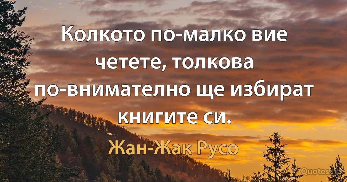 Колкото по-малко вие четете, толкова по-внимателно ще избират книгите си. (Жан-Жак Русо)