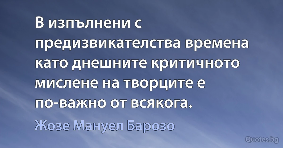 В изпълнени с предизвикателства времена като днешните критичното мислене на творците е по-важно от всякога. (Жозе Мануел Барозо)