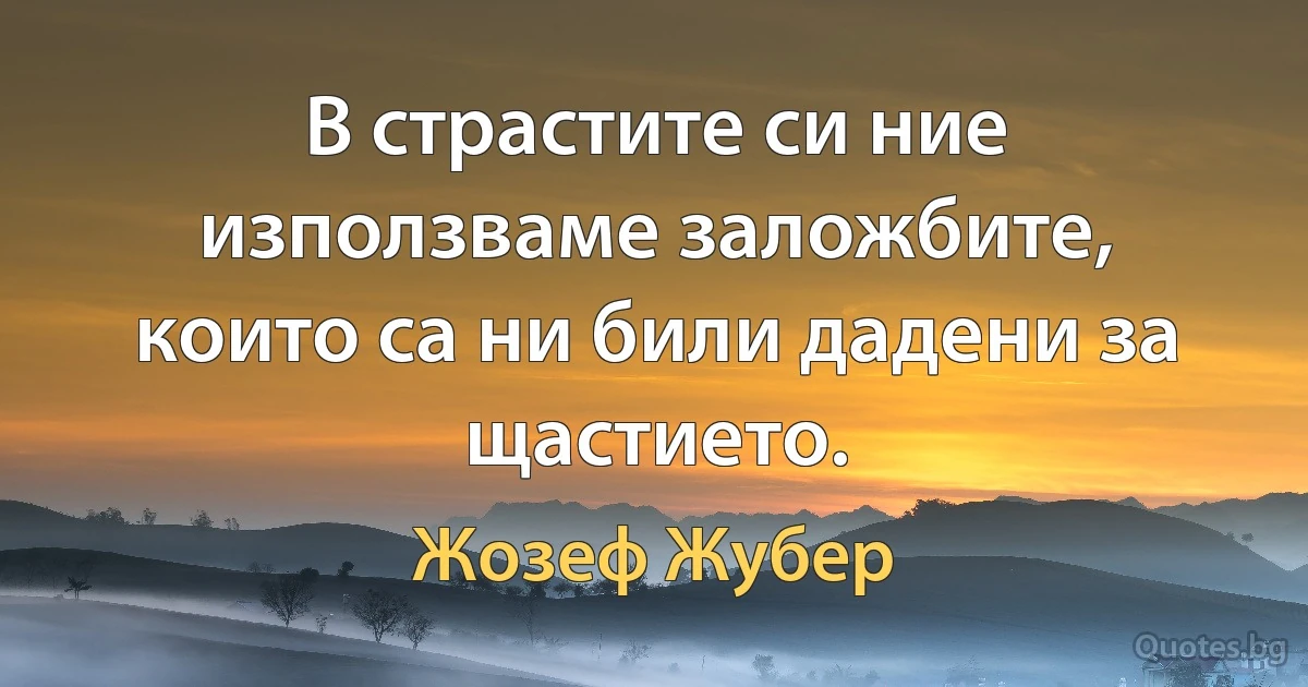 В страстите си ние използваме заложбите, които са ни били дадени за щастието. (Жозеф Жубер)