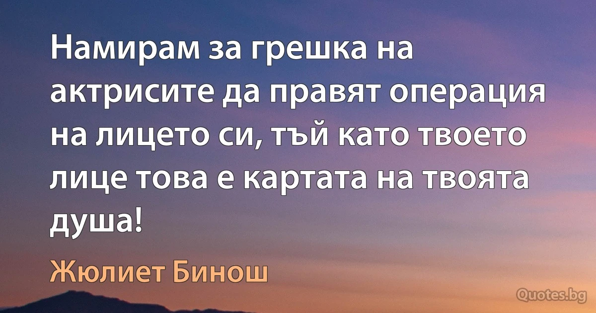 Намирам за грешка на актрисите да правят операция на лицето си, тъй като твоето лице това е картата на твоята душа! (Жюлиет Бинош)