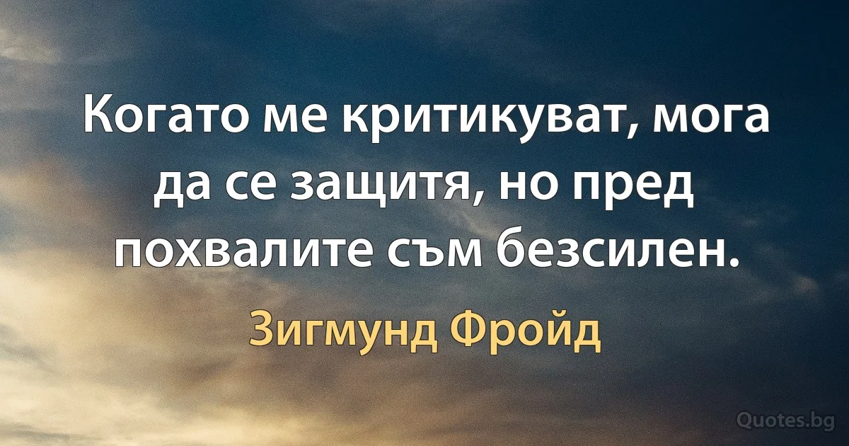 Когато ме критикуват, мога да се защитя, но пред похвалите съм безсилен. (Зигмунд Фройд)