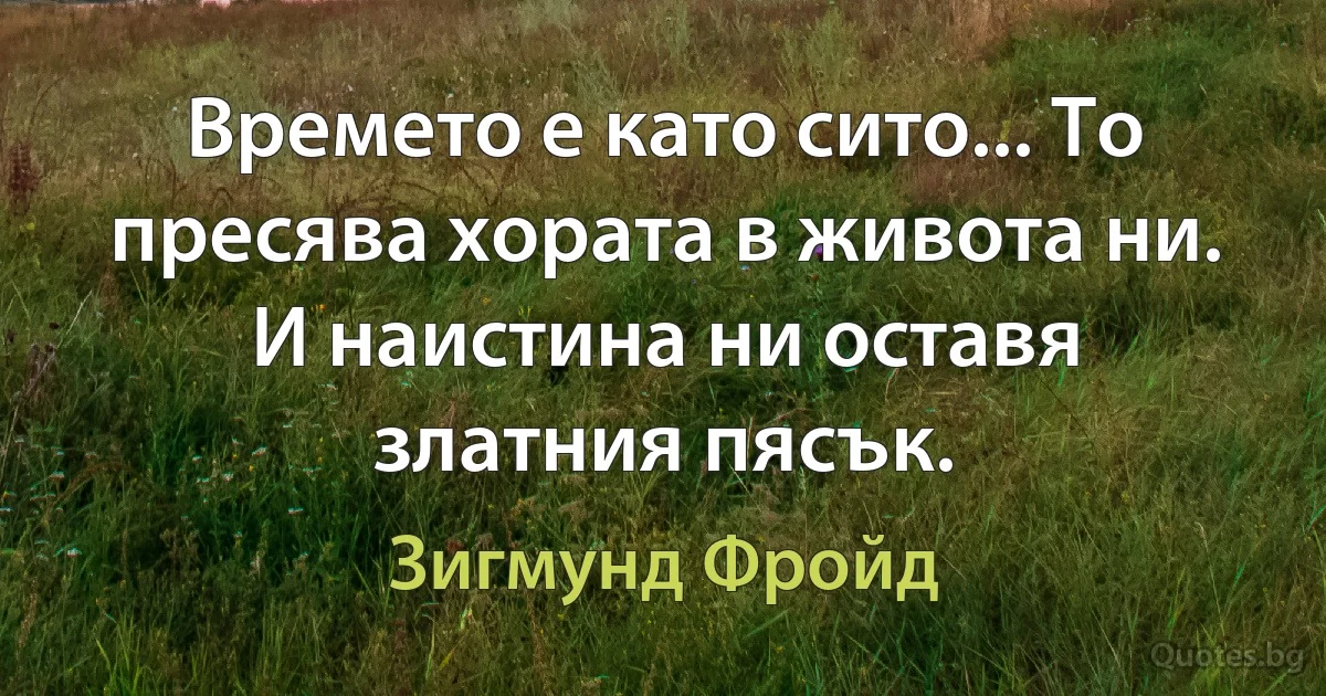 Времето е като сито... То пресява хората в живота ни. И наистина ни оставя златния пясък. (Зигмунд Фройд)