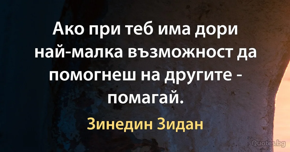 Ако при теб има дори най-малка възможност да помогнеш на другите - помагай. (Зинедин Зидан)