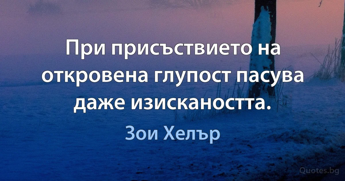 При присъствието на откровена глупост пасува даже изискаността. (Зои Хелър)