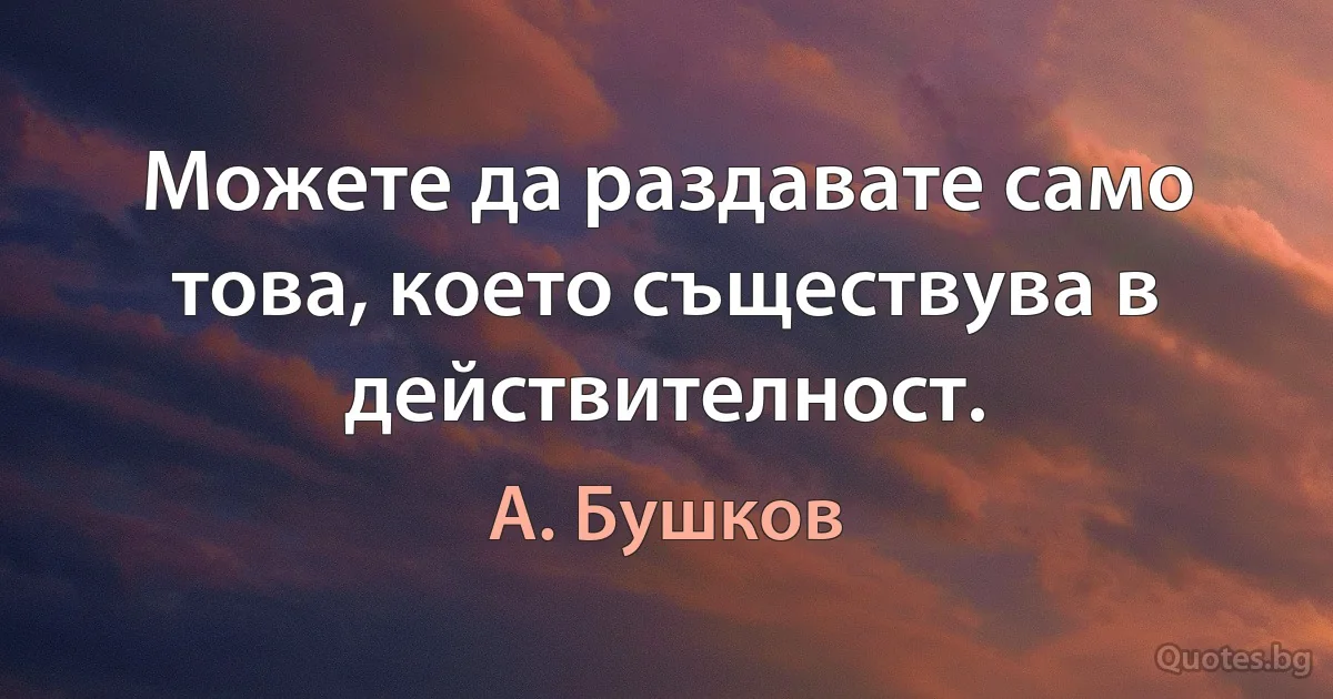 Можете да раздавате само това, което съществува в действителност. (А. Бушков)