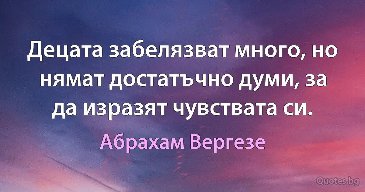 Децата забелязват много, но нямат достатъчно думи, за да изразят чувствата си. (Абрахам Вергезе)