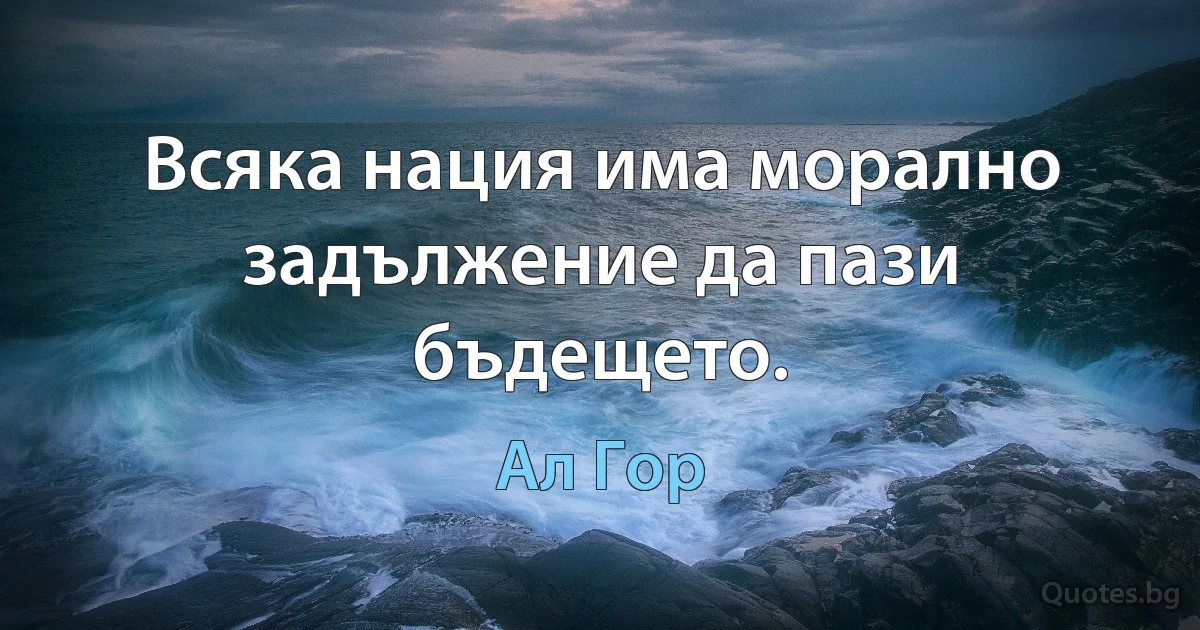 Всяка нация има морално задължение да пази бъдещето. (Ал Гор)