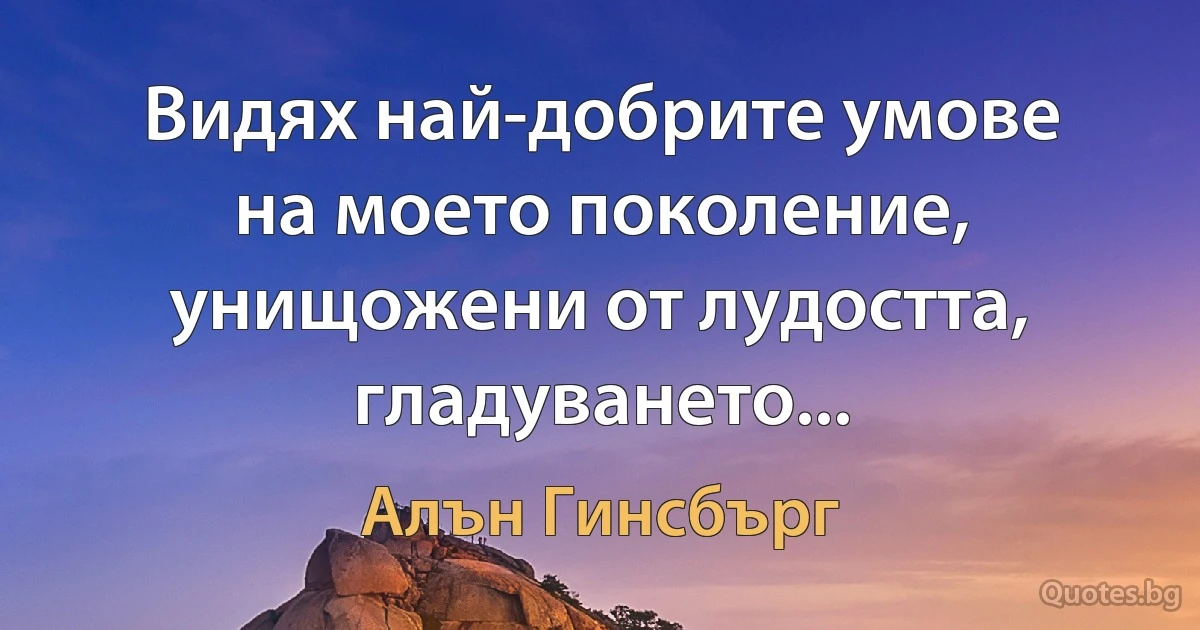 Видях най-добрите умове на моето поколение, унищожени от лудостта, гладуването... (Алън Гинсбърг)