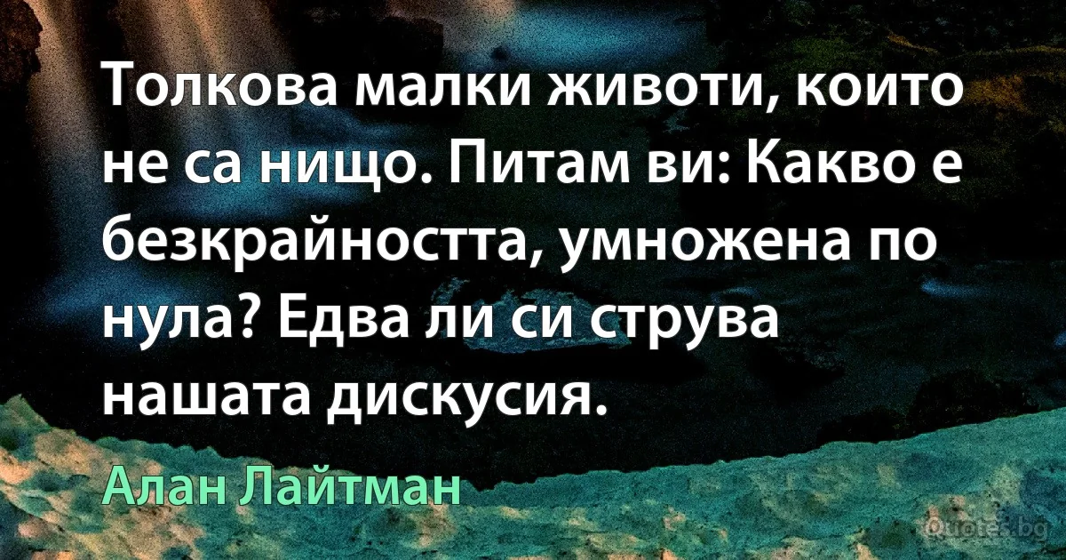 Толкова малки животи, които не са нищо. Питам ви: Какво е безкрайността, умножена по нула? Едва ли си струва нашата дискусия. (Алан Лайтман)