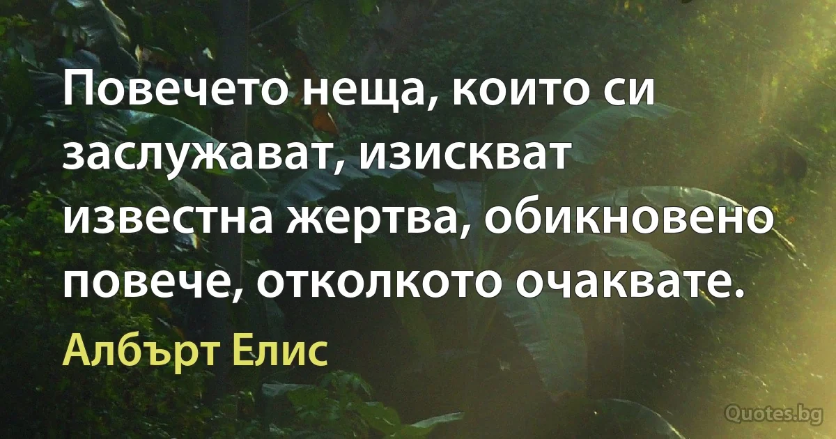 Повечето неща, които си заслужават, изискват известна жертва, обикновено повече, отколкото очаквате. (Албърт Елис)