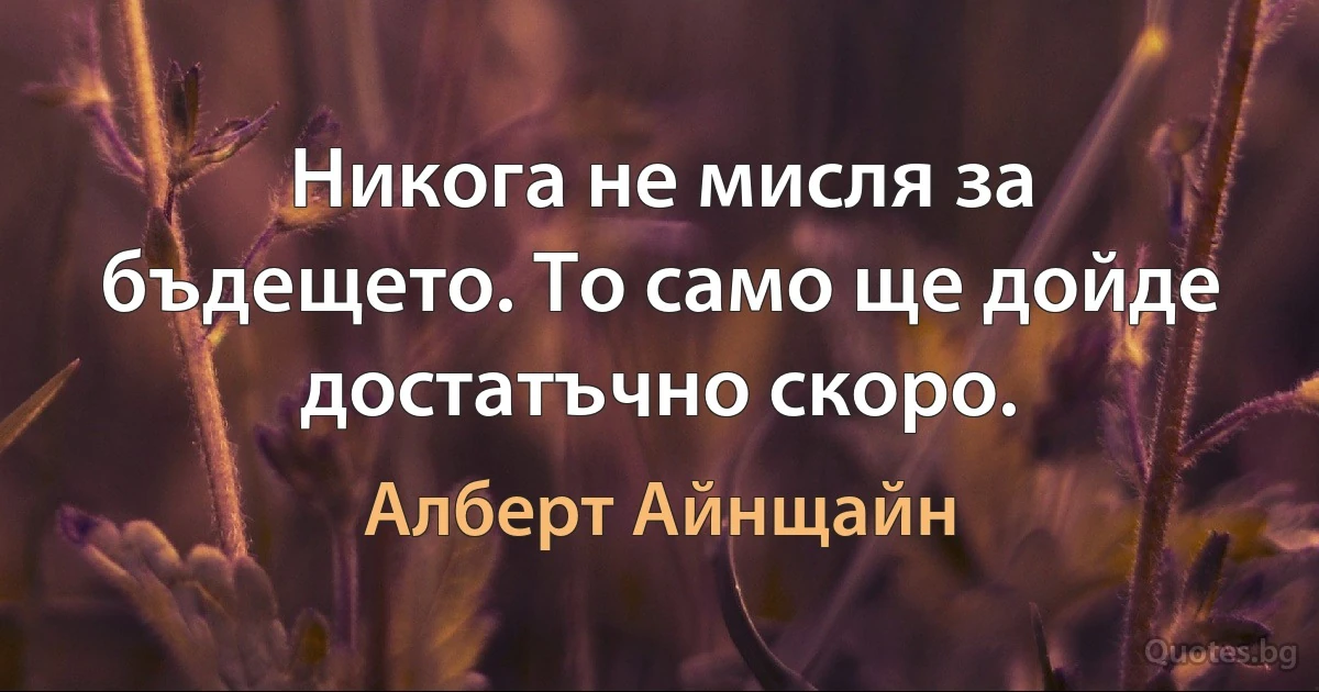 Никога не мисля за бъдещето. То само ще дойде достатъчно скоро. (Алберт Айнщайн)