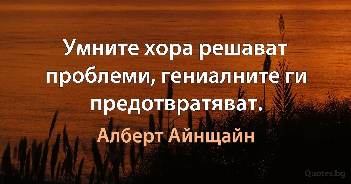 Умните хора решават проблеми, гениалните ги предотвратяват. (Алберт Айнщайн)