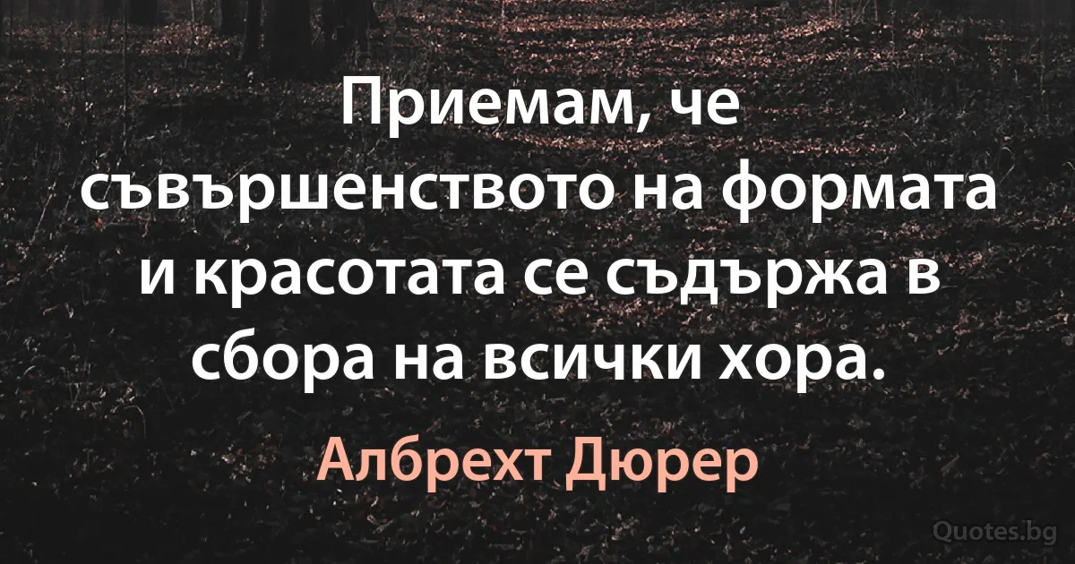 Приемам, че съвършенството на формата и красотата се съдържа в сбора на всички хора. (Албрехт Дюрер)