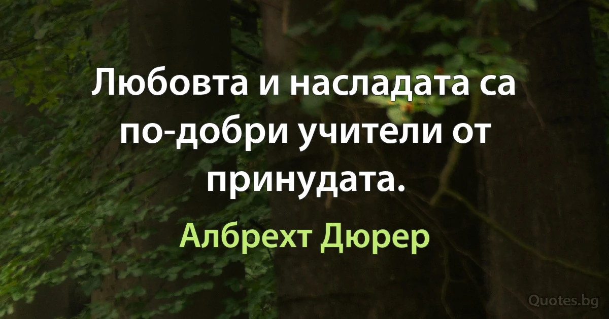 Любовта и насладата са по-добри учители от принудата. (Албрехт Дюрер)